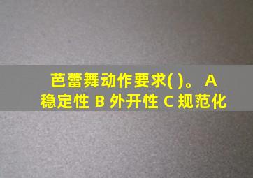 芭蕾舞动作要求( )。 A 稳定性 B 外开性 C 规范化